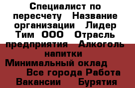 Специалист по пересчету › Название организации ­ Лидер Тим, ООО › Отрасль предприятия ­ Алкоголь, напитки › Минимальный оклад ­ 35 000 - Все города Работа » Вакансии   . Бурятия респ.